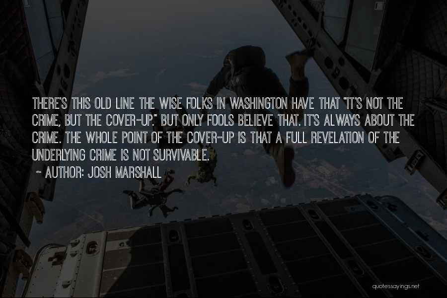 Josh Marshall Quotes: There's This Old Line The Wise Folks In Washington Have That It's Not The Crime, But The Cover-up. But Only