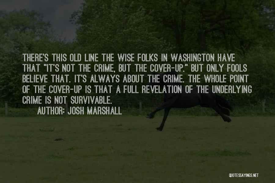 Josh Marshall Quotes: There's This Old Line The Wise Folks In Washington Have That It's Not The Crime, But The Cover-up. But Only