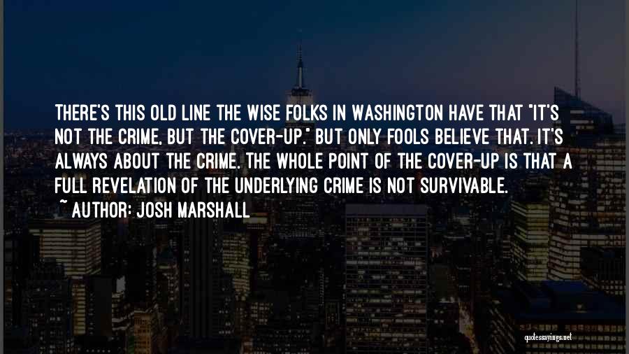 Josh Marshall Quotes: There's This Old Line The Wise Folks In Washington Have That It's Not The Crime, But The Cover-up. But Only