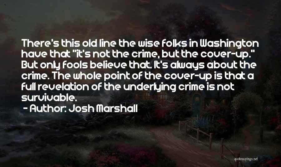 Josh Marshall Quotes: There's This Old Line The Wise Folks In Washington Have That It's Not The Crime, But The Cover-up. But Only