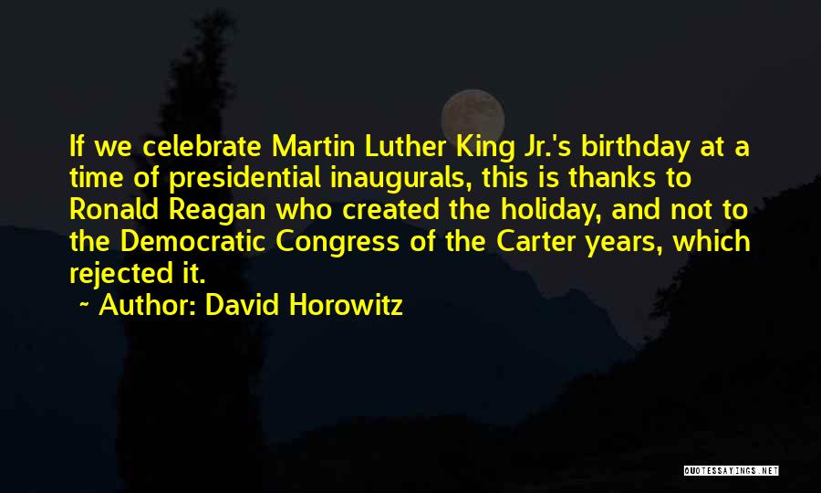 David Horowitz Quotes: If We Celebrate Martin Luther King Jr.'s Birthday At A Time Of Presidential Inaugurals, This Is Thanks To Ronald Reagan
