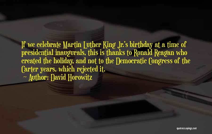 David Horowitz Quotes: If We Celebrate Martin Luther King Jr.'s Birthday At A Time Of Presidential Inaugurals, This Is Thanks To Ronald Reagan