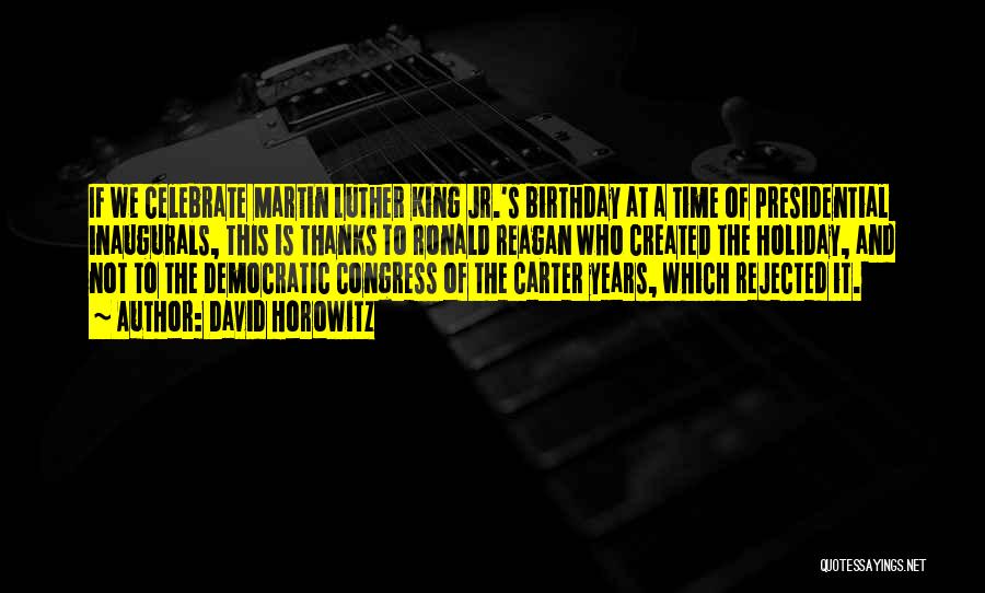 David Horowitz Quotes: If We Celebrate Martin Luther King Jr.'s Birthday At A Time Of Presidential Inaugurals, This Is Thanks To Ronald Reagan