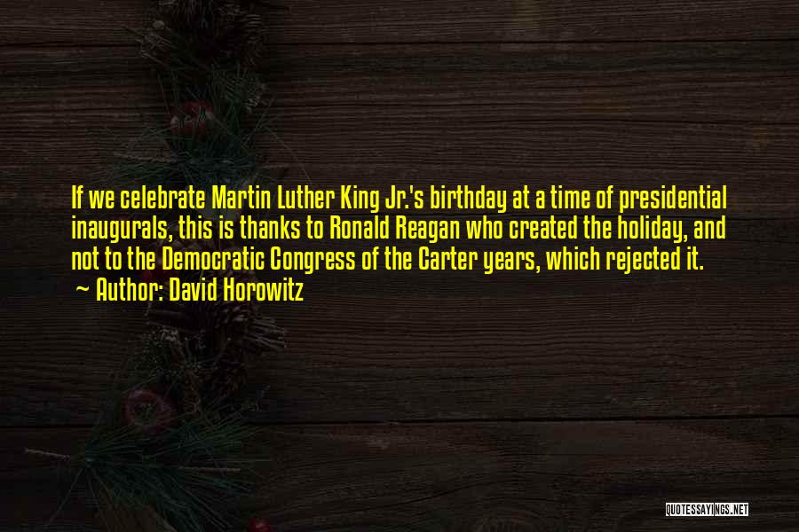 David Horowitz Quotes: If We Celebrate Martin Luther King Jr.'s Birthday At A Time Of Presidential Inaugurals, This Is Thanks To Ronald Reagan