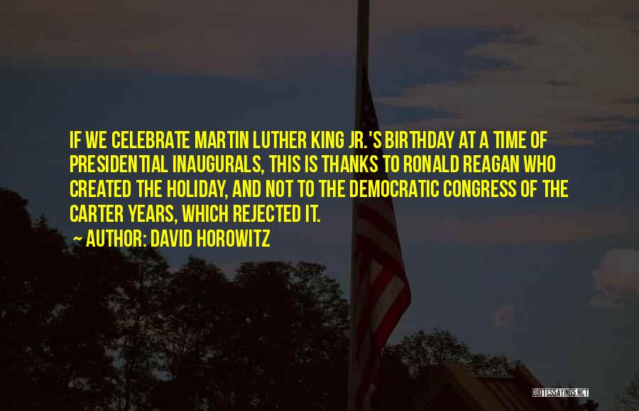 David Horowitz Quotes: If We Celebrate Martin Luther King Jr.'s Birthday At A Time Of Presidential Inaugurals, This Is Thanks To Ronald Reagan