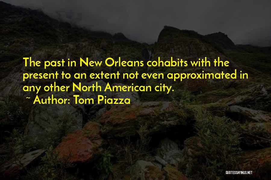 Tom Piazza Quotes: The Past In New Orleans Cohabits With The Present To An Extent Not Even Approximated In Any Other North American