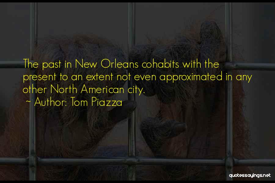 Tom Piazza Quotes: The Past In New Orleans Cohabits With The Present To An Extent Not Even Approximated In Any Other North American