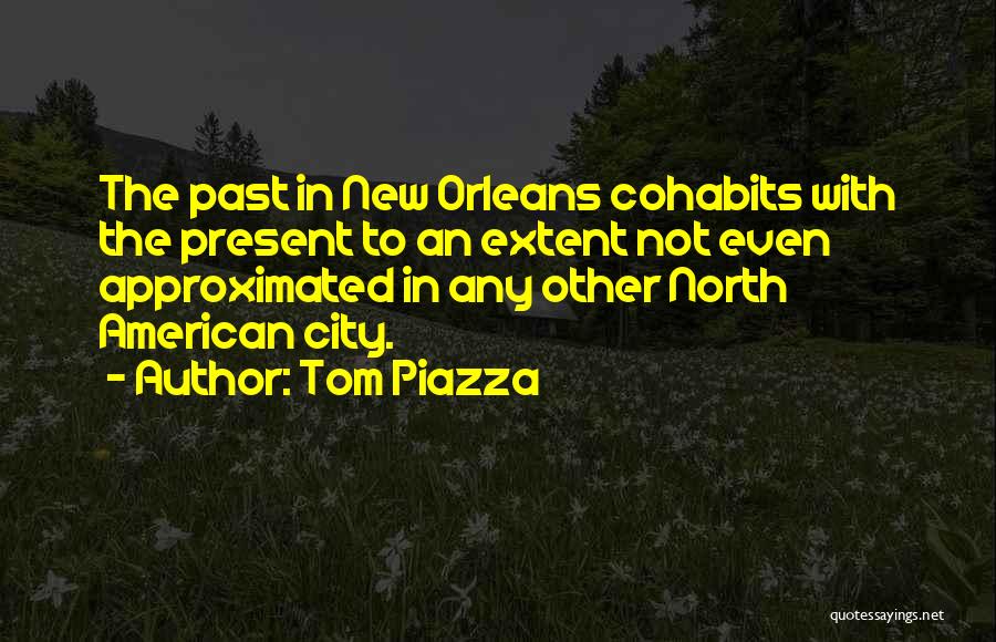 Tom Piazza Quotes: The Past In New Orleans Cohabits With The Present To An Extent Not Even Approximated In Any Other North American