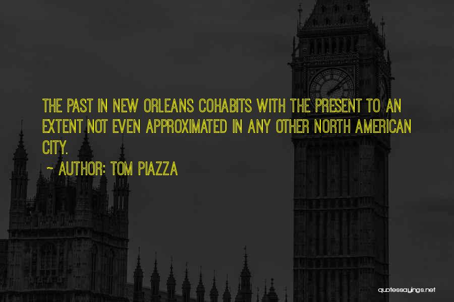 Tom Piazza Quotes: The Past In New Orleans Cohabits With The Present To An Extent Not Even Approximated In Any Other North American