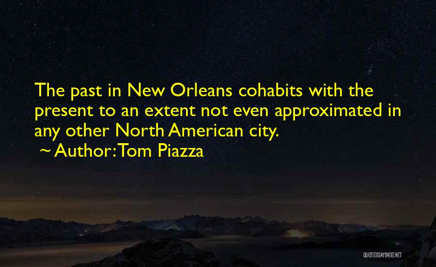 Tom Piazza Quotes: The Past In New Orleans Cohabits With The Present To An Extent Not Even Approximated In Any Other North American