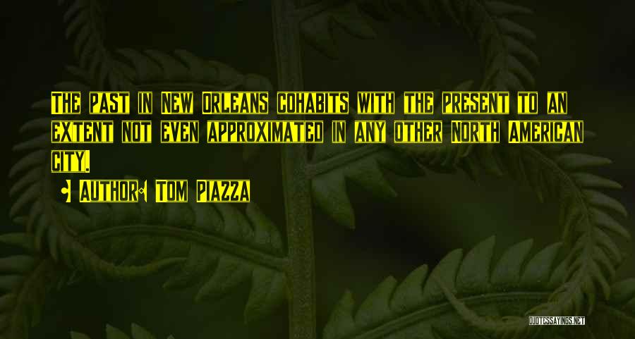 Tom Piazza Quotes: The Past In New Orleans Cohabits With The Present To An Extent Not Even Approximated In Any Other North American