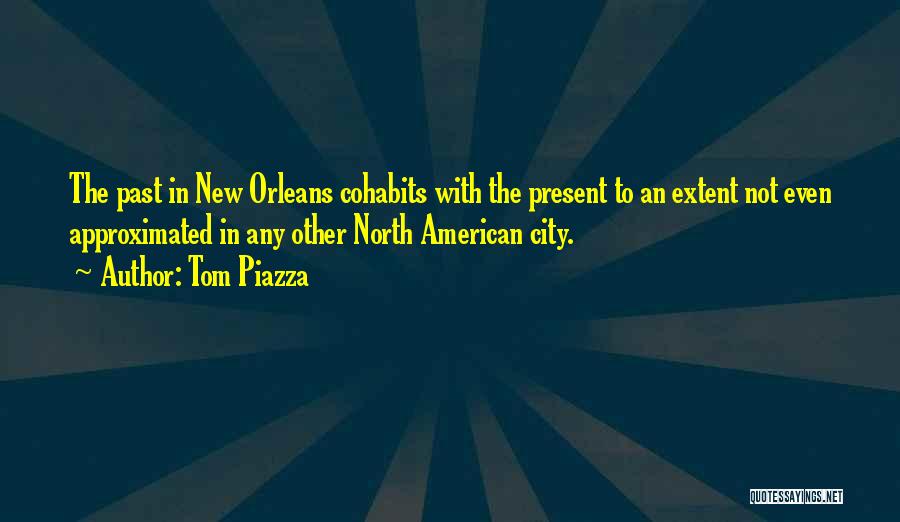 Tom Piazza Quotes: The Past In New Orleans Cohabits With The Present To An Extent Not Even Approximated In Any Other North American