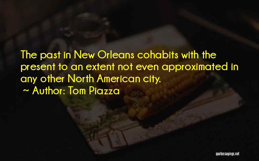 Tom Piazza Quotes: The Past In New Orleans Cohabits With The Present To An Extent Not Even Approximated In Any Other North American