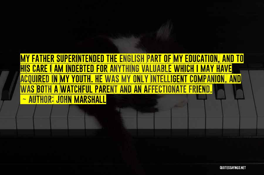 John Marshall Quotes: My Father Superintended The English Part Of My Education, And To His Care I Am Indebted For Anything Valuable Which