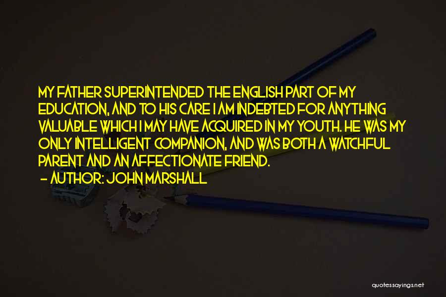 John Marshall Quotes: My Father Superintended The English Part Of My Education, And To His Care I Am Indebted For Anything Valuable Which