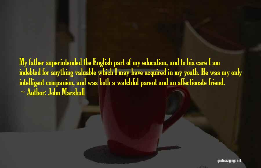 John Marshall Quotes: My Father Superintended The English Part Of My Education, And To His Care I Am Indebted For Anything Valuable Which
