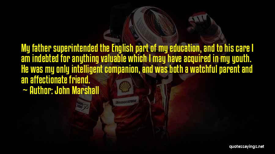 John Marshall Quotes: My Father Superintended The English Part Of My Education, And To His Care I Am Indebted For Anything Valuable Which