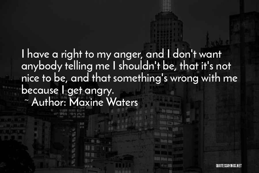 Maxine Waters Quotes: I Have A Right To My Anger, And I Don't Want Anybody Telling Me I Shouldn't Be, That It's Not