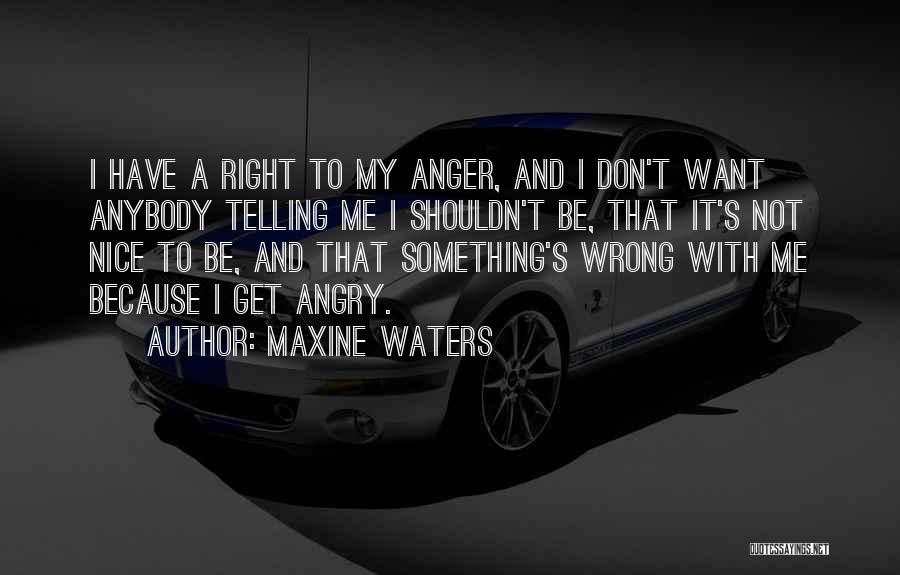 Maxine Waters Quotes: I Have A Right To My Anger, And I Don't Want Anybody Telling Me I Shouldn't Be, That It's Not