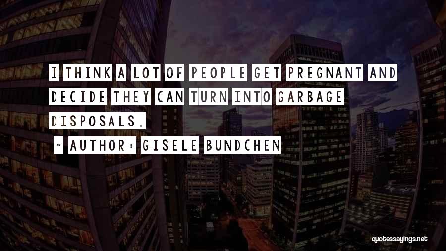 Gisele Bundchen Quotes: I Think A Lot Of People Get Pregnant And Decide They Can Turn Into Garbage Disposals.