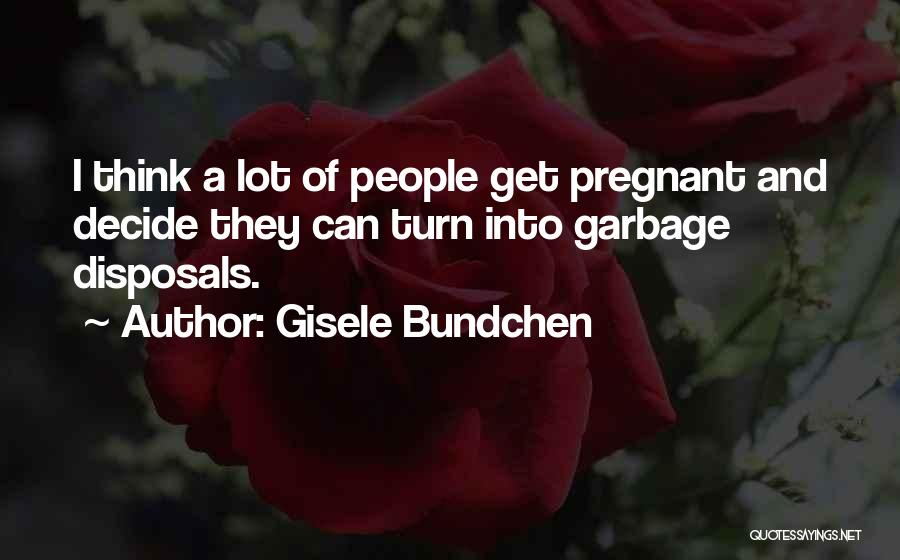 Gisele Bundchen Quotes: I Think A Lot Of People Get Pregnant And Decide They Can Turn Into Garbage Disposals.