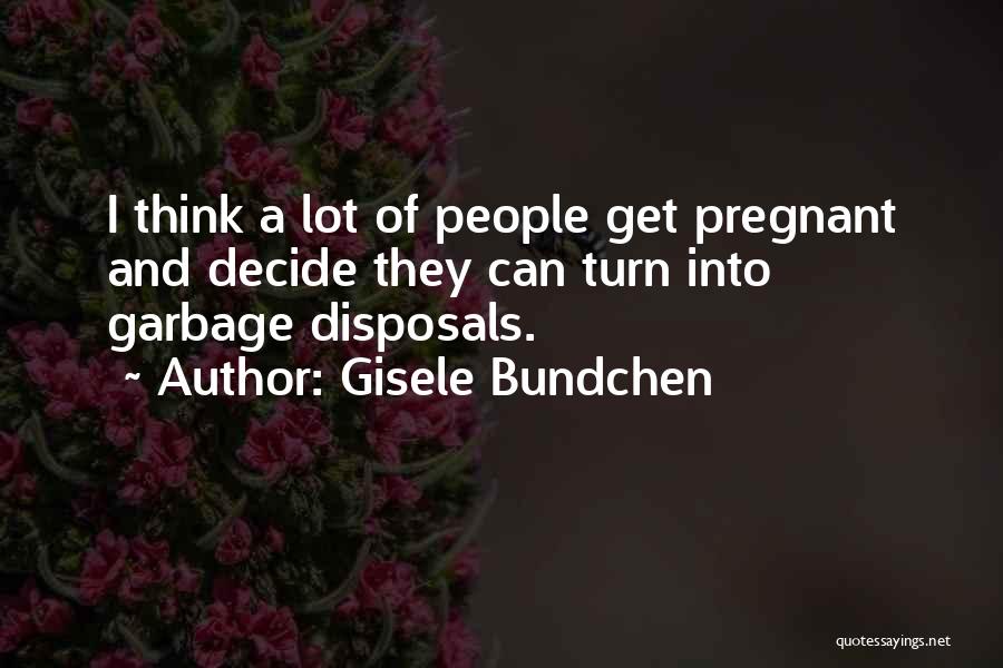 Gisele Bundchen Quotes: I Think A Lot Of People Get Pregnant And Decide They Can Turn Into Garbage Disposals.