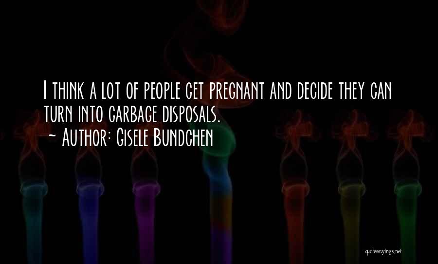 Gisele Bundchen Quotes: I Think A Lot Of People Get Pregnant And Decide They Can Turn Into Garbage Disposals.