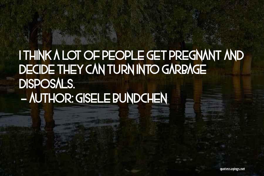 Gisele Bundchen Quotes: I Think A Lot Of People Get Pregnant And Decide They Can Turn Into Garbage Disposals.
