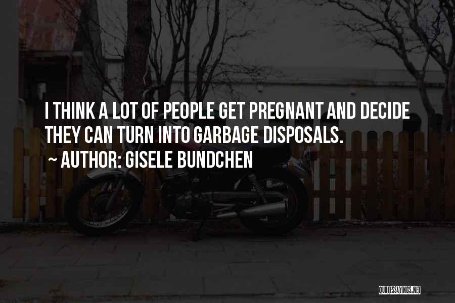 Gisele Bundchen Quotes: I Think A Lot Of People Get Pregnant And Decide They Can Turn Into Garbage Disposals.
