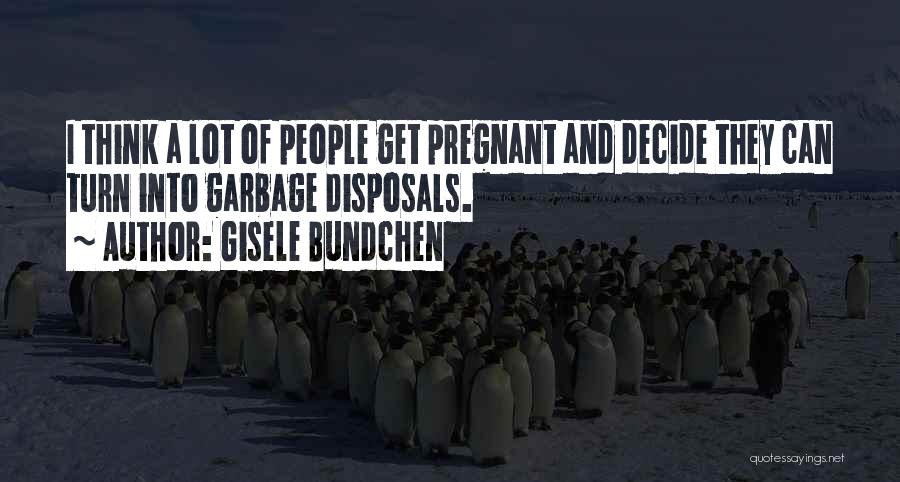 Gisele Bundchen Quotes: I Think A Lot Of People Get Pregnant And Decide They Can Turn Into Garbage Disposals.