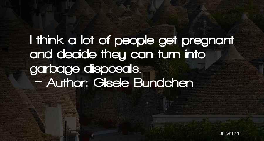 Gisele Bundchen Quotes: I Think A Lot Of People Get Pregnant And Decide They Can Turn Into Garbage Disposals.