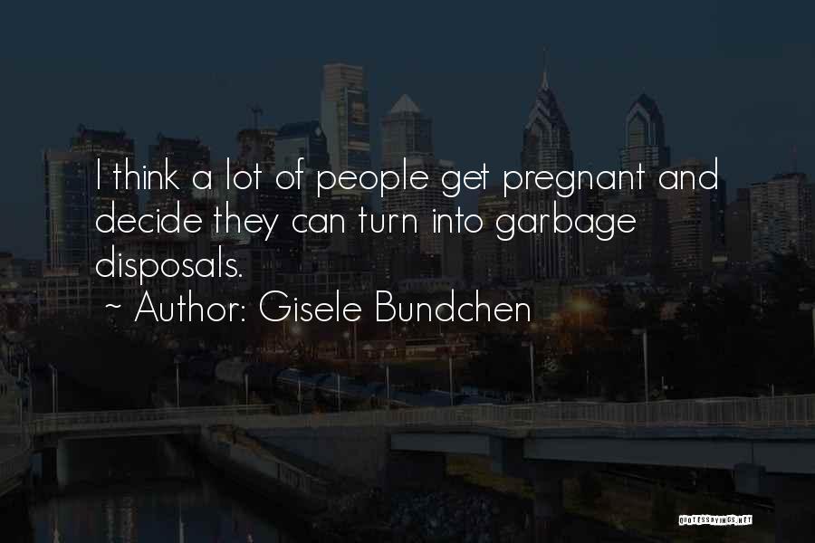 Gisele Bundchen Quotes: I Think A Lot Of People Get Pregnant And Decide They Can Turn Into Garbage Disposals.