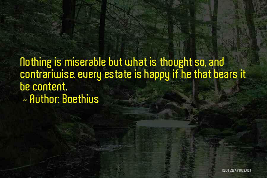 Boethius Quotes: Nothing Is Miserable But What Is Thought So, And Contrariwise, Every Estate Is Happy If He That Bears It Be