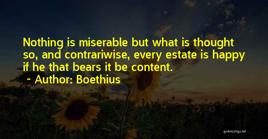 Boethius Quotes: Nothing Is Miserable But What Is Thought So, And Contrariwise, Every Estate Is Happy If He That Bears It Be