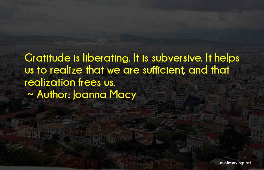 Joanna Macy Quotes: Gratitude Is Liberating. It Is Subversive. It Helps Us To Realize That We Are Sufficient, And That Realization Frees Us.