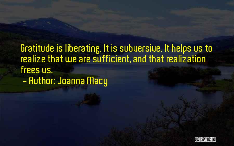 Joanna Macy Quotes: Gratitude Is Liberating. It Is Subversive. It Helps Us To Realize That We Are Sufficient, And That Realization Frees Us.