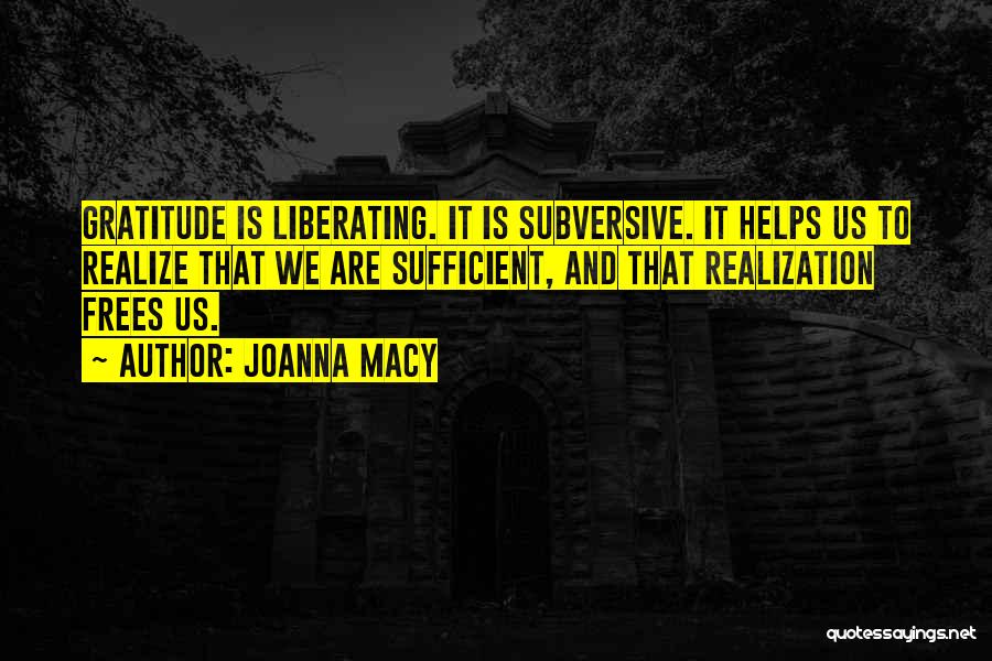 Joanna Macy Quotes: Gratitude Is Liberating. It Is Subversive. It Helps Us To Realize That We Are Sufficient, And That Realization Frees Us.