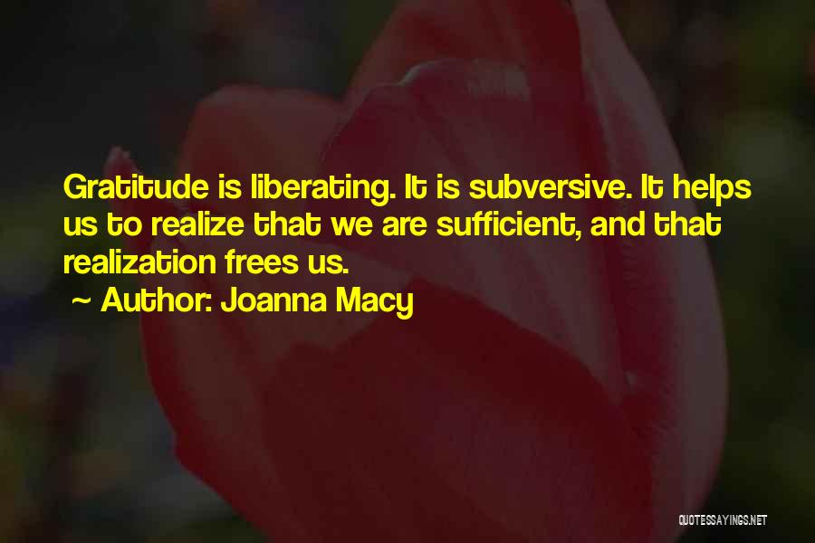 Joanna Macy Quotes: Gratitude Is Liberating. It Is Subversive. It Helps Us To Realize That We Are Sufficient, And That Realization Frees Us.