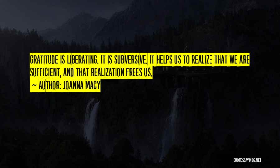 Joanna Macy Quotes: Gratitude Is Liberating. It Is Subversive. It Helps Us To Realize That We Are Sufficient, And That Realization Frees Us.