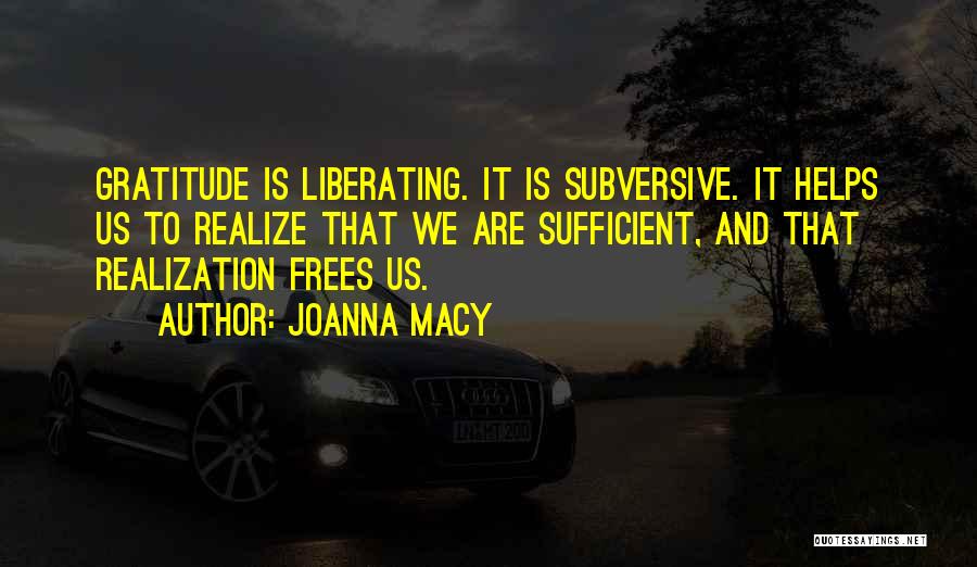 Joanna Macy Quotes: Gratitude Is Liberating. It Is Subversive. It Helps Us To Realize That We Are Sufficient, And That Realization Frees Us.