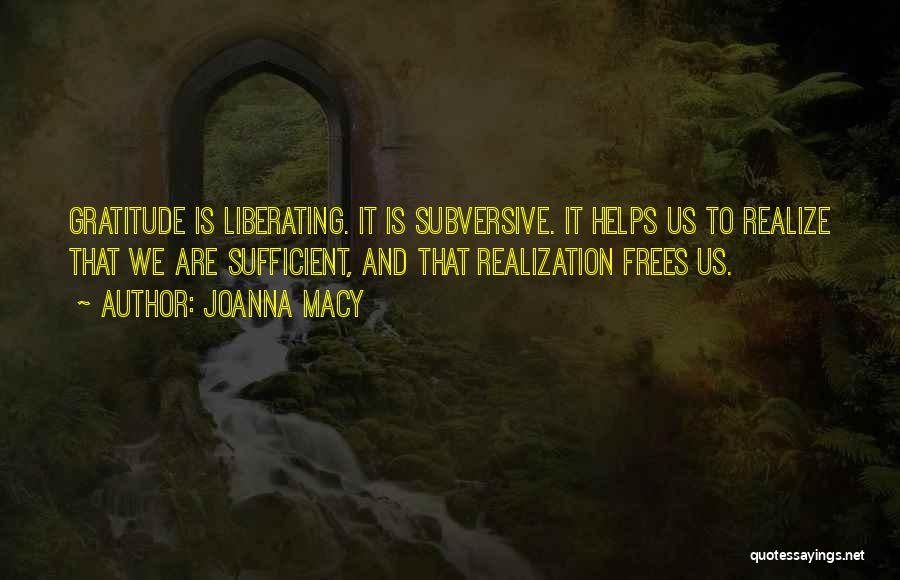 Joanna Macy Quotes: Gratitude Is Liberating. It Is Subversive. It Helps Us To Realize That We Are Sufficient, And That Realization Frees Us.