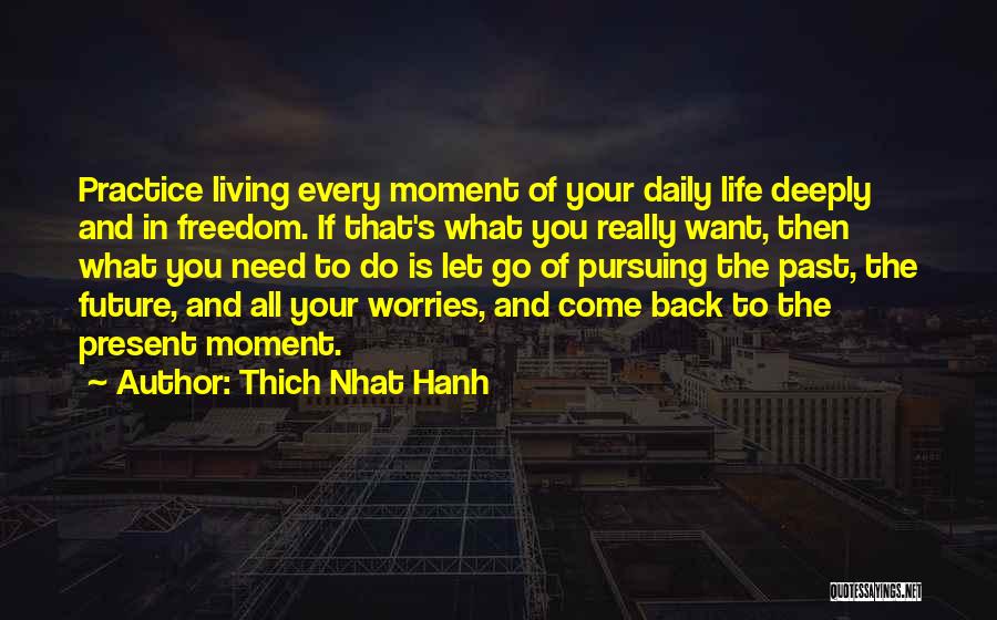 Thich Nhat Hanh Quotes: Practice Living Every Moment Of Your Daily Life Deeply And In Freedom. If That's What You Really Want, Then What