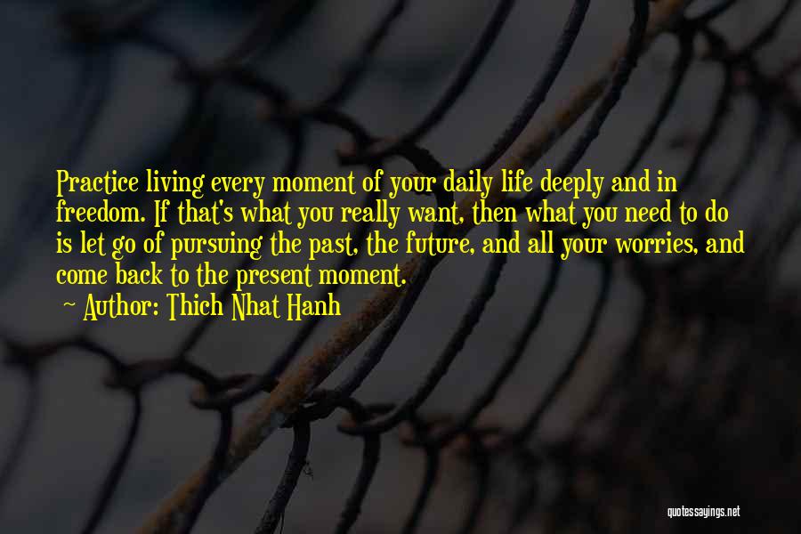 Thich Nhat Hanh Quotes: Practice Living Every Moment Of Your Daily Life Deeply And In Freedom. If That's What You Really Want, Then What