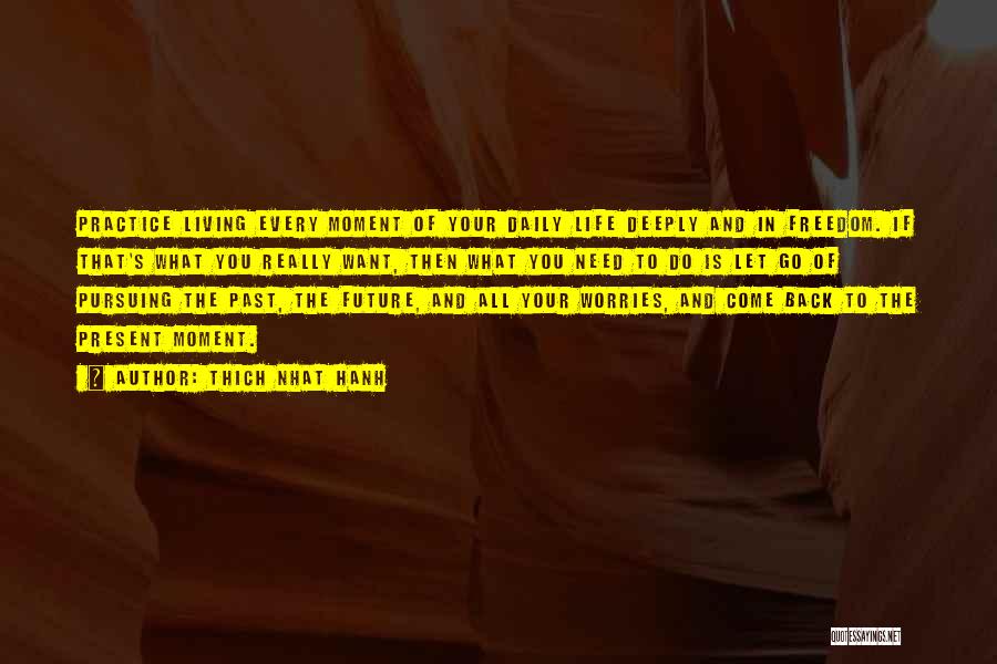 Thich Nhat Hanh Quotes: Practice Living Every Moment Of Your Daily Life Deeply And In Freedom. If That's What You Really Want, Then What