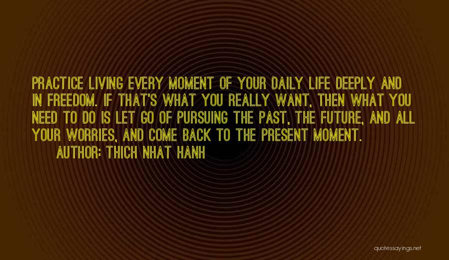 Thich Nhat Hanh Quotes: Practice Living Every Moment Of Your Daily Life Deeply And In Freedom. If That's What You Really Want, Then What