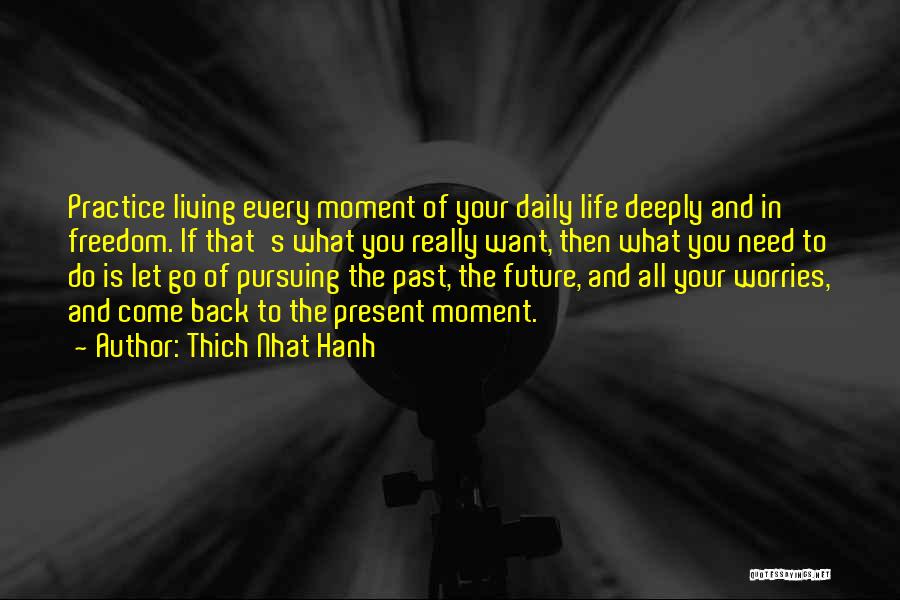 Thich Nhat Hanh Quotes: Practice Living Every Moment Of Your Daily Life Deeply And In Freedom. If That's What You Really Want, Then What