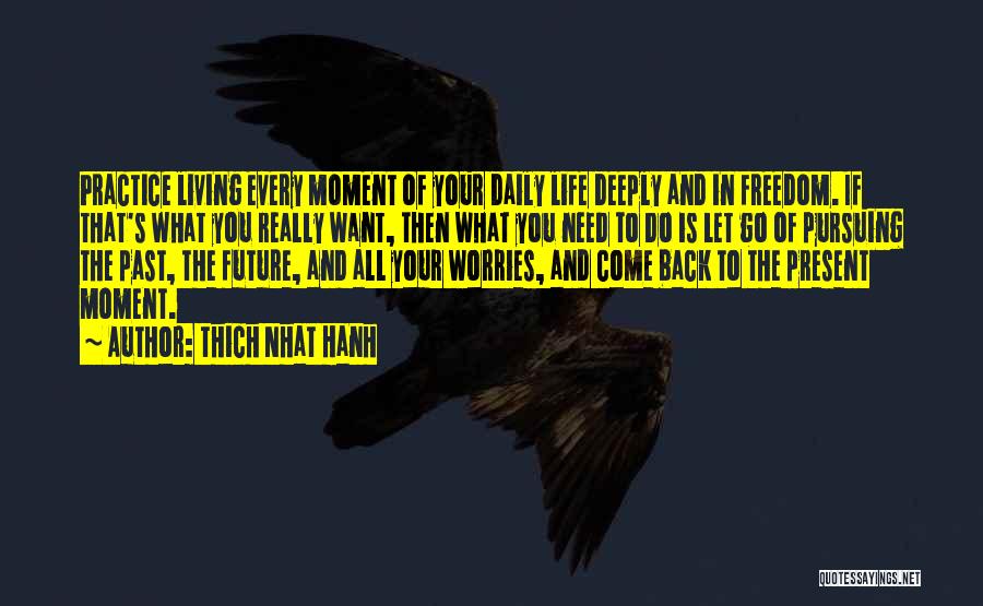 Thich Nhat Hanh Quotes: Practice Living Every Moment Of Your Daily Life Deeply And In Freedom. If That's What You Really Want, Then What