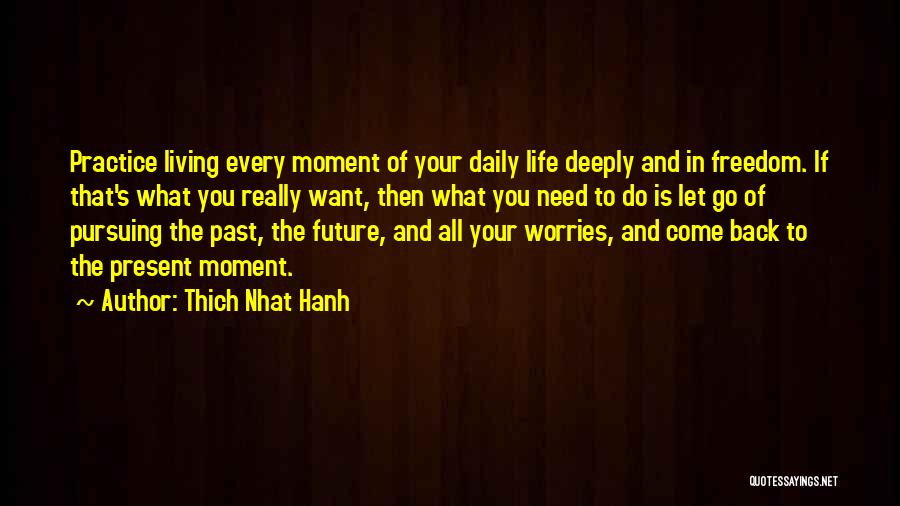 Thich Nhat Hanh Quotes: Practice Living Every Moment Of Your Daily Life Deeply And In Freedom. If That's What You Really Want, Then What