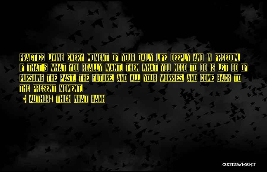 Thich Nhat Hanh Quotes: Practice Living Every Moment Of Your Daily Life Deeply And In Freedom. If That's What You Really Want, Then What