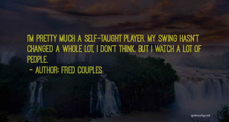 Fred Couples Quotes: I'm Pretty Much A Self-taught Player. My Swing Hasn't Changed A Whole Lot, I Don't Think. But I Watch A